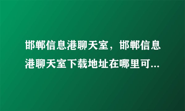 邯郸信息港聊天室，邯郸信息港聊天室下载地址在哪里可以找得到？