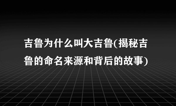 吉鲁为什么叫大吉鲁(揭秘吉鲁的命名来源和背后的故事)