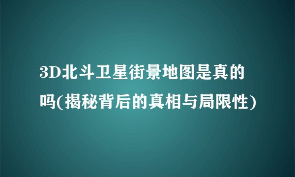 3D北斗卫星街景地图是真的吗(揭秘背后的真相与局限性)