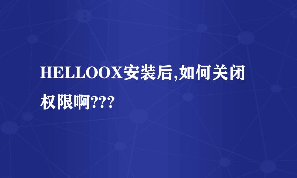 HELLOOX安装后,如何关闭权限啊???