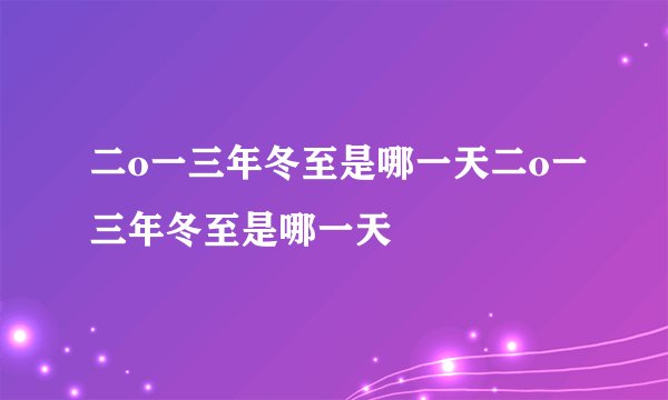 二o一三年冬至是哪一天二o一三年冬至是哪一天