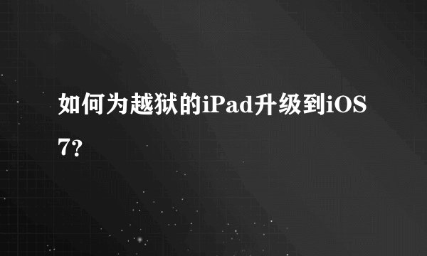 如何为越狱的iPad升级到iOS7？