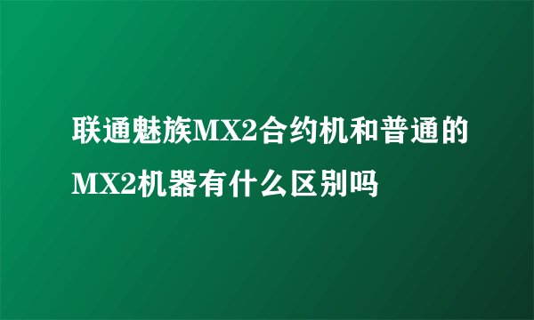 联通魅族MX2合约机和普通的MX2机器有什么区别吗