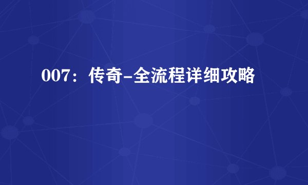 007：传奇-全流程详细攻略