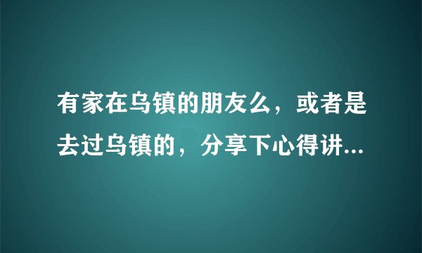 有家在乌镇的朋友么，或者是去过乌镇的，分享下心得讲讲最佳旅游安排，谢了！