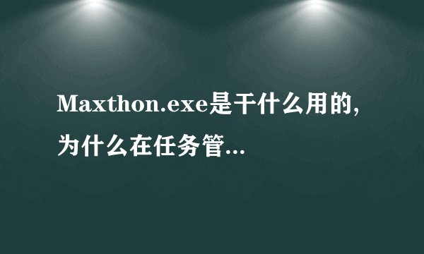 Maxthon.exe是干什么用的,为什么在任务管理器中它占用了好多的内存啊?