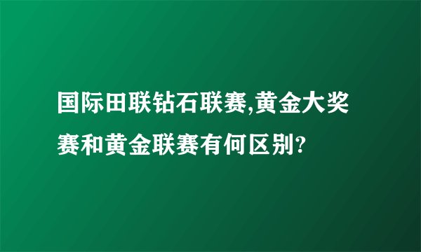 国际田联钻石联赛,黄金大奖赛和黄金联赛有何区别?