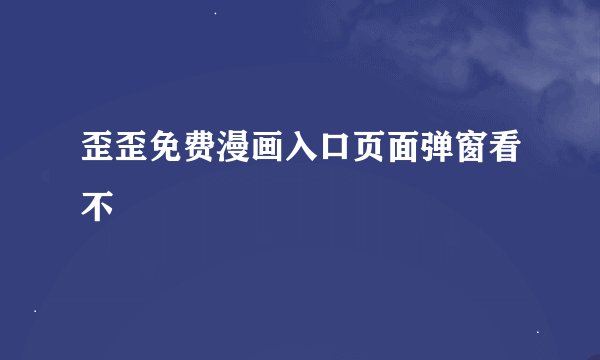 歪歪免费漫画入口页面弹窗看不