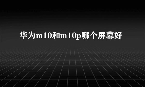 华为m10和m10p哪个屏幕好
