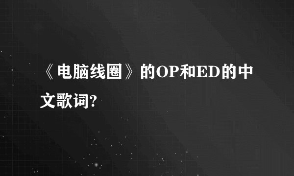 《电脑线圈》的OP和ED的中文歌词?