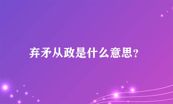 弃矛从政是什么意思？