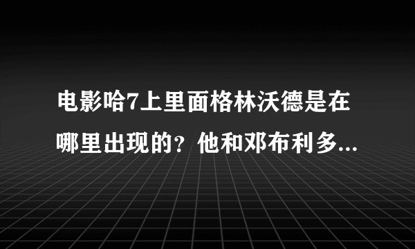 电影哈7上里面格林沃德是在哪里出现的？他和邓布利多的事书里有吗 我都忘了