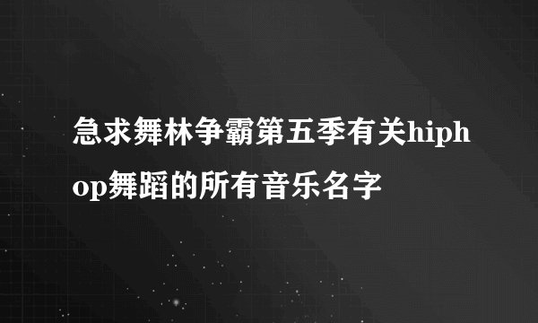 急求舞林争霸第五季有关hiphop舞蹈的所有音乐名字