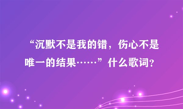 “沉默不是我的错，伤心不是唯一的结果……”什么歌词？