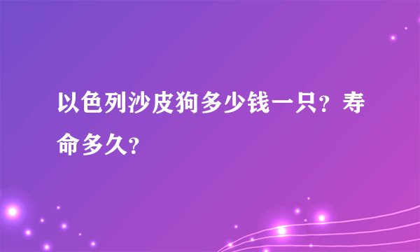以色列沙皮狗多少钱一只？寿命多久？