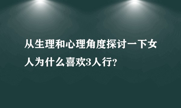 从生理和心理角度探讨一下女人为什么喜欢3人行？