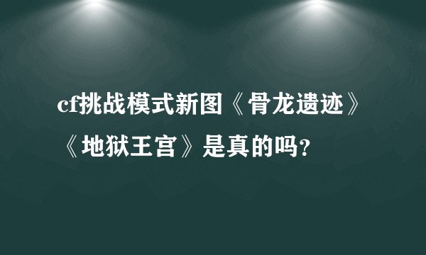 cf挑战模式新图《骨龙遗迹》《地狱王宫》是真的吗？
