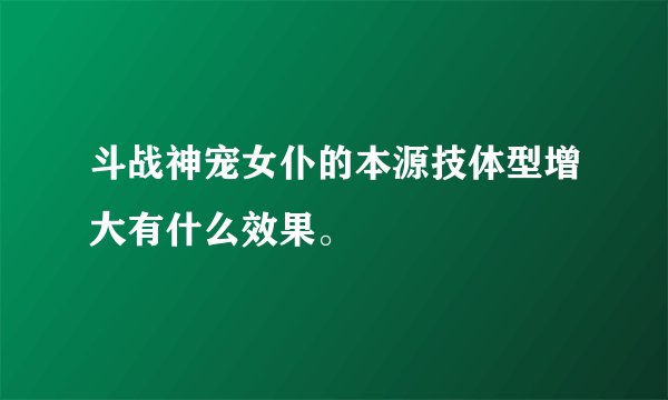 斗战神宠女仆的本源技体型增大有什么效果。