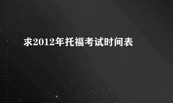 求2012年托福考试时间表