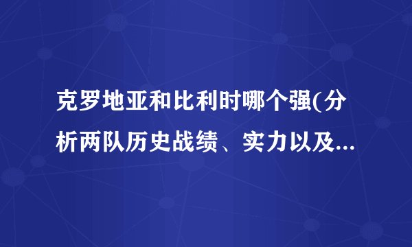 克罗地亚和比利时哪个强(分析两队历史战绩、实力以及比赛表现)