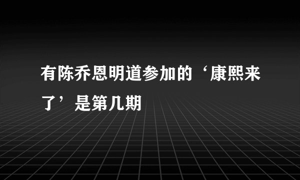 有陈乔恩明道参加的‘康熙来了’是第几期