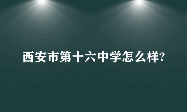 西安市第十六中学怎么样?