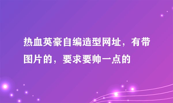 热血英豪自编造型网址，有带图片的，要求要帅一点的