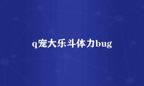 q宠大乐斗体力bug