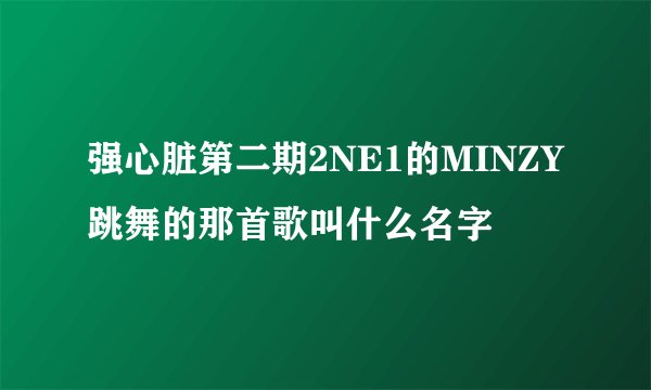 强心脏第二期2NE1的MINZY跳舞的那首歌叫什么名字