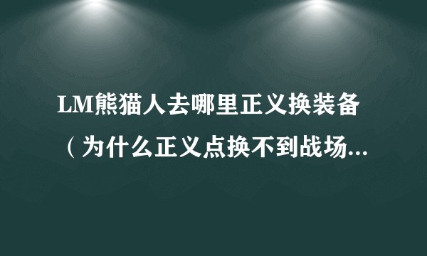 LM熊猫人去哪里正义换装备（为什么正义点换不到战场装？？荣誉点在哪里换装备？？）