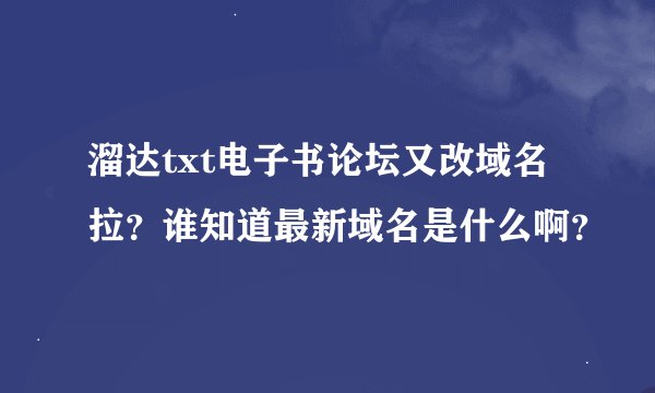 溜达txt电子书论坛又改域名拉？谁知道最新域名是什么啊？