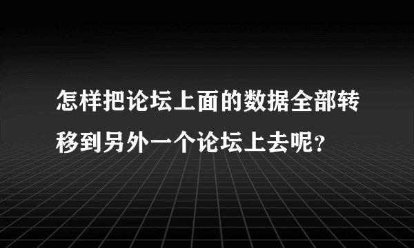 怎样把论坛上面的数据全部转移到另外一个论坛上去呢？