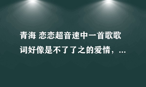 青海 恋恋超音速中一首歌歌词好像是不了了之的爱情，是什么歌啊？？