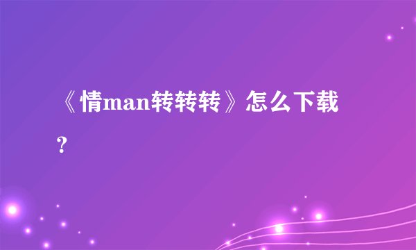 《情man转转转》怎么下载 ？