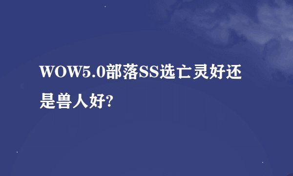 WOW5.0部落SS选亡灵好还是兽人好?