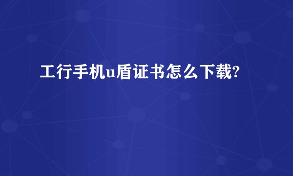 工行手机u盾证书怎么下载?