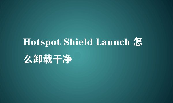 Hotspot Shield Launch 怎么卸载干净