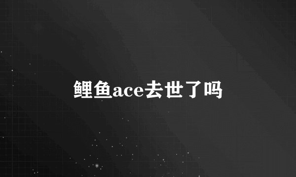 鲤鱼ace去世了吗
