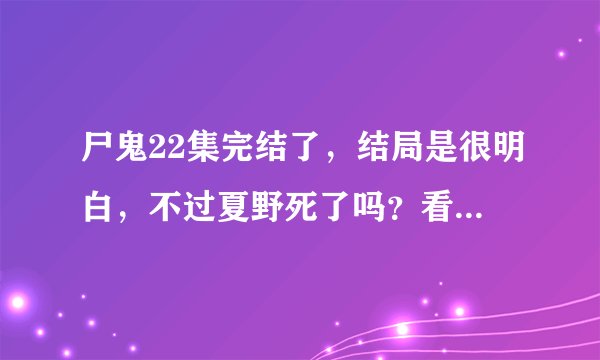 尸鬼22集完结了，结局是很明白，不过夏野死了吗？看到最后那个狼人视乎没死吧，还带着个箱子，貌似很可疑