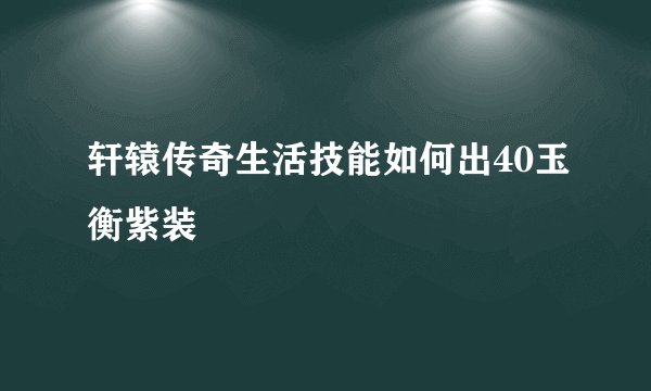 轩辕传奇生活技能如何出40玉衡紫装