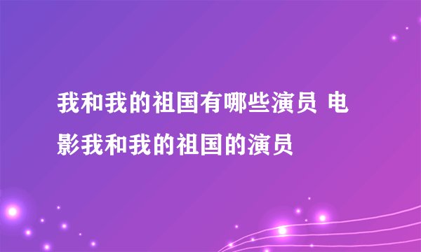 我和我的祖国有哪些演员 电影我和我的祖国的演员