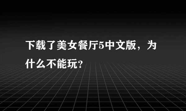 下载了美女餐厅5中文版，为什么不能玩？