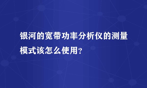 银河的宽带功率分析仪的测量模式该怎么使用？