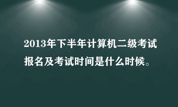 2013年下半年计算机二级考试报名及考试时间是什么时候。