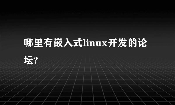 哪里有嵌入式linux开发的论坛?