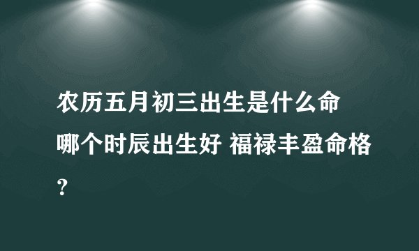 农历五月初三出生是什么命 哪个时辰出生好 福禄丰盈命格？