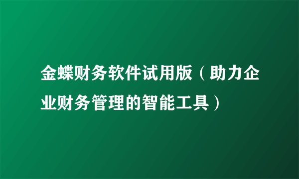 金蝶财务软件试用版（助力企业财务管理的智能工具）
