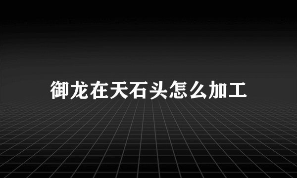御龙在天石头怎么加工