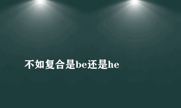 
不如复合是be还是he


