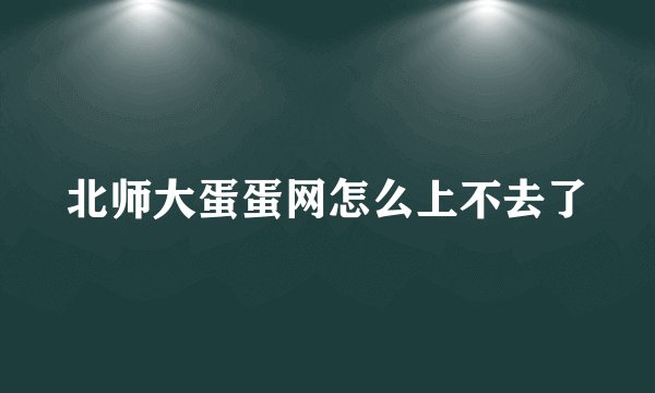 北师大蛋蛋网怎么上不去了